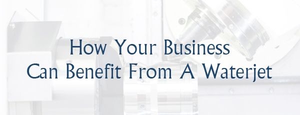 How Your Business Can Benefit From A Waterjet