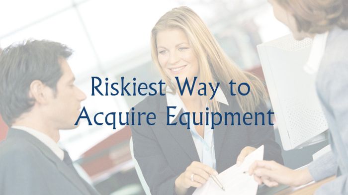 Riskiest Way to Acquire Equipment