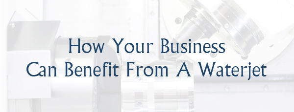 How Your Business Can Benefit From A Waterjet